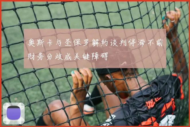 奥斯卡与圣保罗解约谈判停滞不前财务分歧成关键障碍