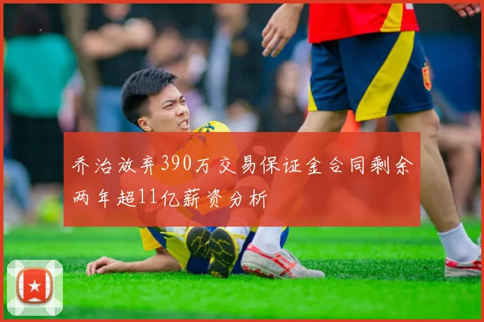 乔治放弃390万交易保证金合同剩余两年超11亿薪资分析