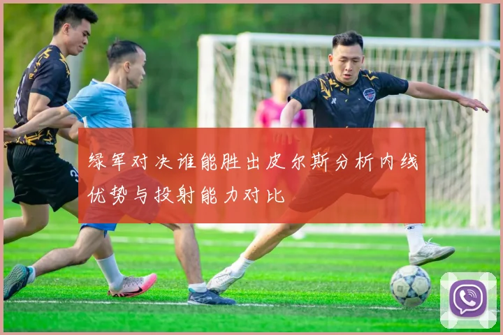 绿军对决谁能胜出皮尔斯分析内线优势与投射能力对比