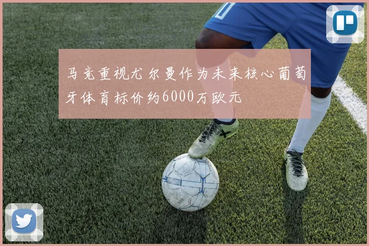 马竞重视尤尔曼作为未来核心葡萄牙体育标价约6000万欧元