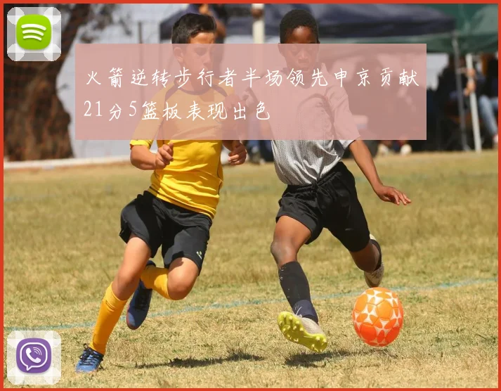 火箭逆转步行者半场领先申京贡献21分5篮板表现出色