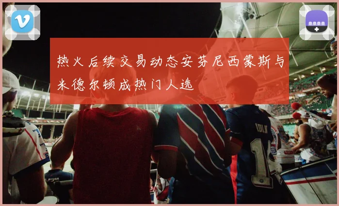 热火后续交易动态安芬尼西蒙斯与米德尔顿成热门人选