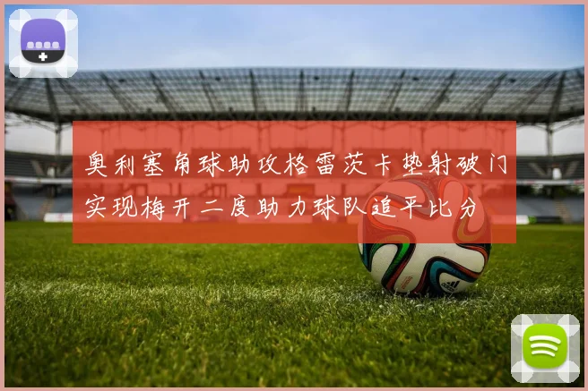 奥利塞角球助攻格雷茨卡垫射破门实现梅开二度助力球队追平比分