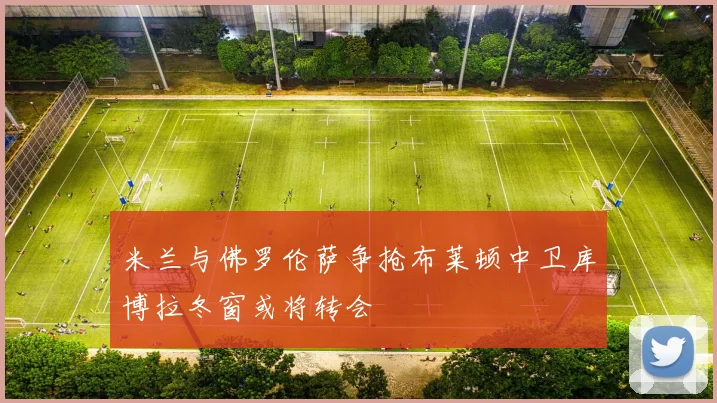 米兰与佛罗伦萨争抢布莱顿中卫库博拉冬窗或将转会