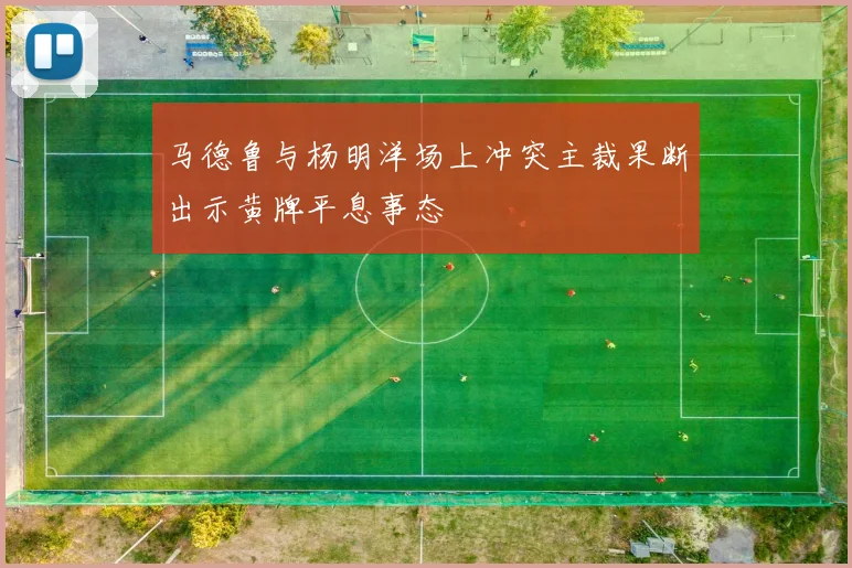 马德鲁与杨明洋场上冲突主裁果断出示黄牌平息事态