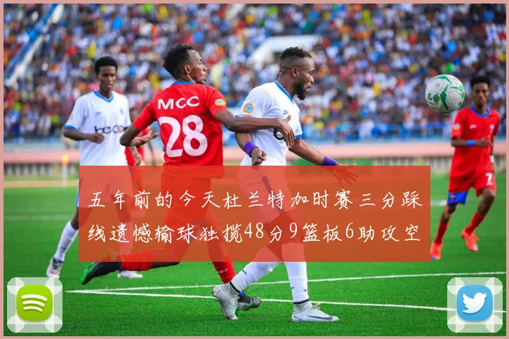 五年前的今天杜兰特加时赛三分踩线遗憾输球独揽48分9篮板6助攻空砍成悲剧