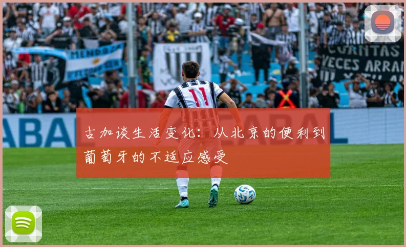 古加谈生活变化：从北京的便利到葡萄牙的不适应感受