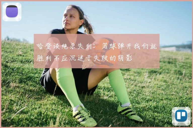 哈登谈绝杀失利：若球弹开我们就胜利不应沉迷于失败的阴影
