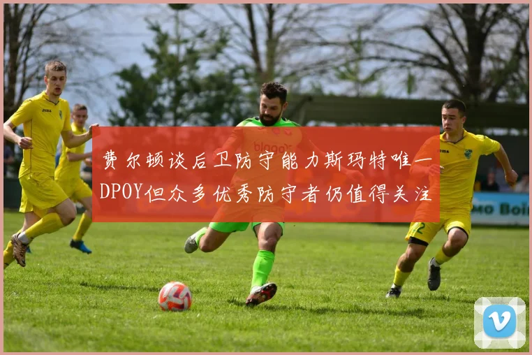 费尔顿谈后卫防守能力斯玛特唯一DPOY但众多优秀防守者仍值得关注
