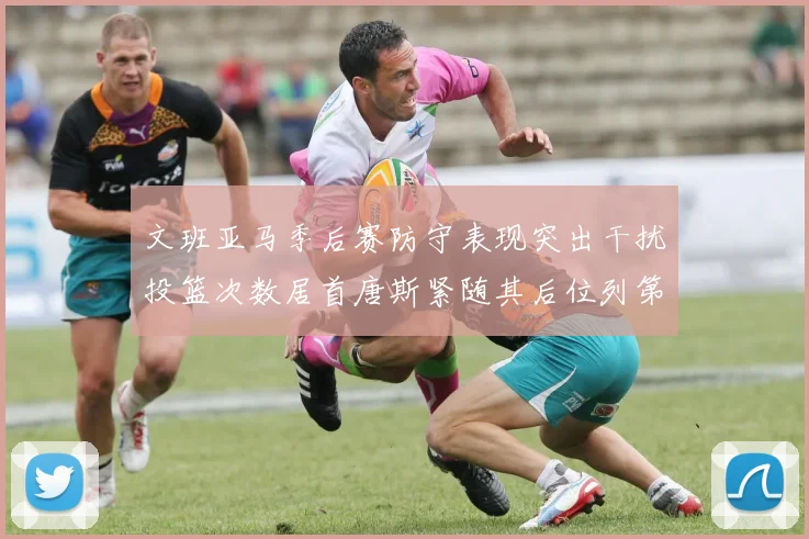 文班亚马季后赛防守表现突出干扰投篮次数居首唐斯紧随其后位列第五