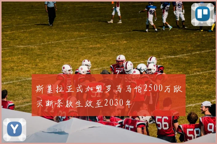 斯基拉正式加盟罗马马伦2500万欧买断条款生效至2030年
