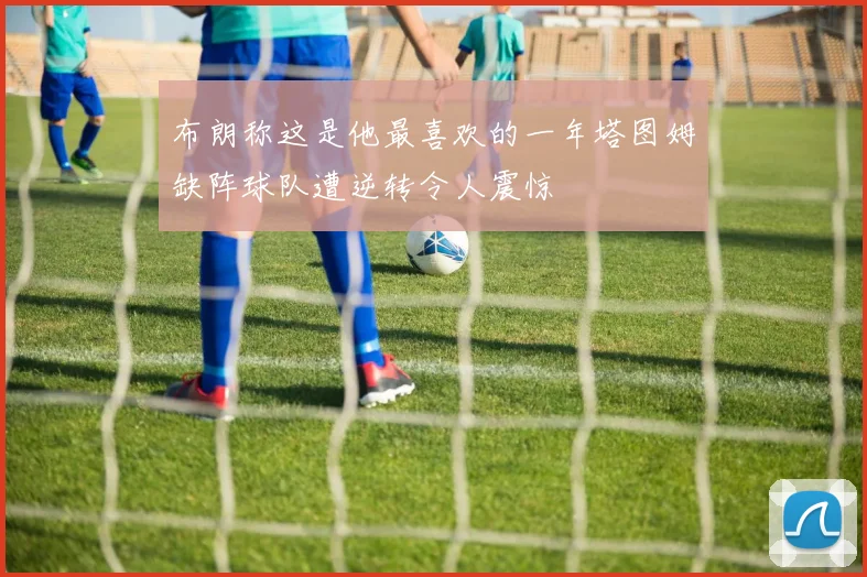 布朗称这是他最喜欢的一年塔图姆缺阵球队遭逆转令人震惊