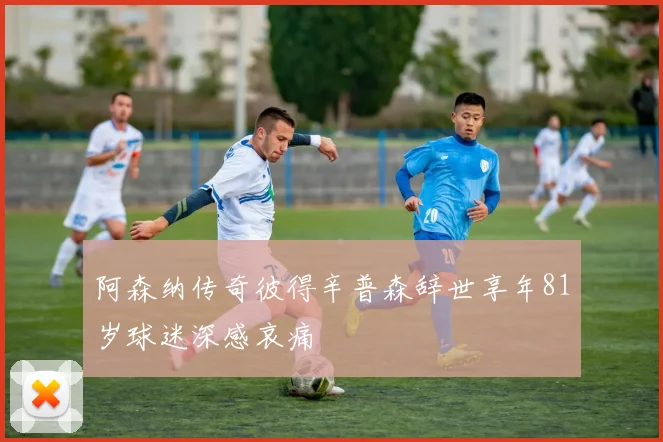 阿森纳传奇彼得辛普森辞世享年81岁球迷深感哀痛