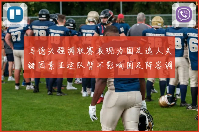 马德兴强调联赛表现为国足选人关键因素亚运队暂不影响国足阵容调整