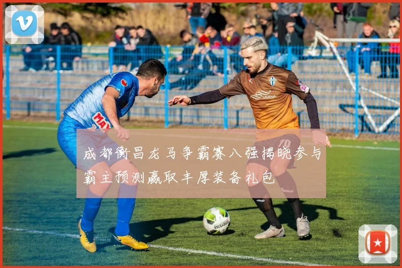 成都衡昌龙马争霸赛八强揭晓参与霸主预测赢取丰厚装备礼包