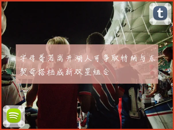 字母哥若离开湖人可争取特纳与东契奇搭档成新双星组合