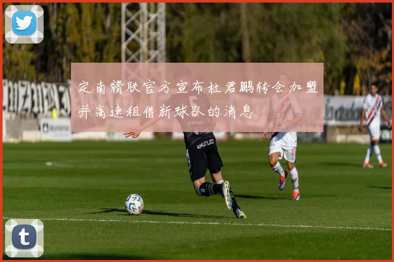 定南赣联官方宣布杜君鹏转会加盟并高速租借新球队的消息