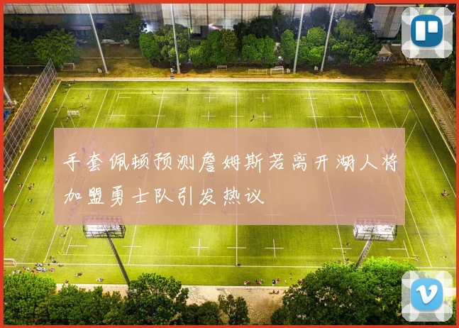 手套佩顿预测詹姆斯若离开湖人将加盟勇士队引发热议